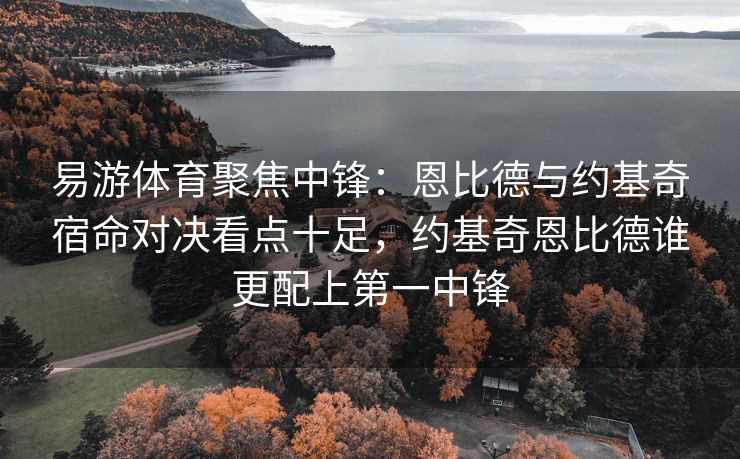 易游体育聚焦中锋：恩比德与约基奇宿命对决看点十足，约基奇恩比德谁更配上第一中锋