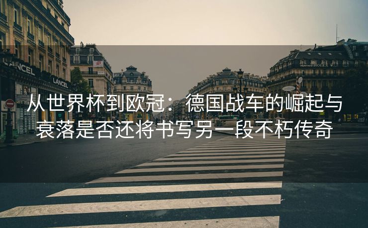 从世界杯到欧冠：德国战车的崛起与衰落是否还将书写另一段不朽传奇  第1张