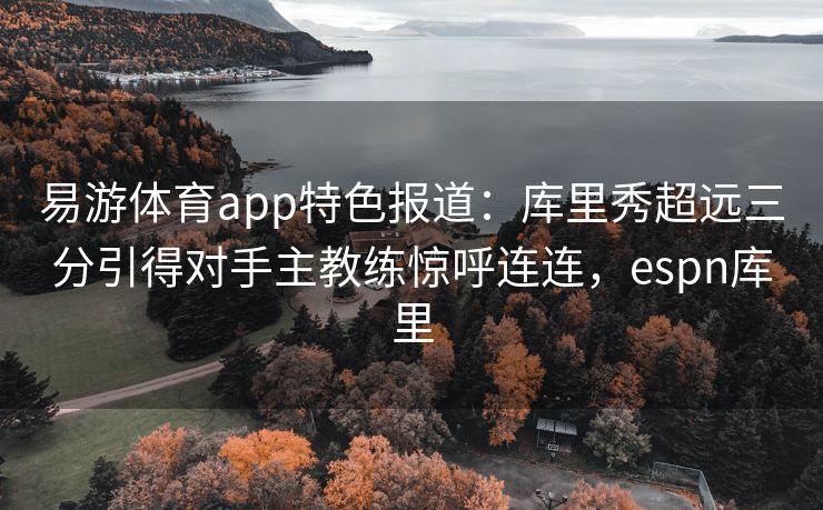 易游体育app特色报道：库里秀超远三分引得对手主教练惊呼连连，espn库里