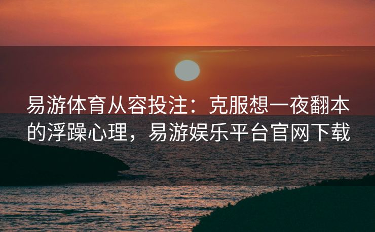 易游体育从容投注：克服想一夜翻本的浮躁心理，易游娱乐平台官网下载  第2张