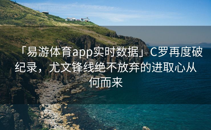 「易游体育app实时数据」C罗再度破纪录，尤文锋线绝不放弃的进取心从何而来  第1张