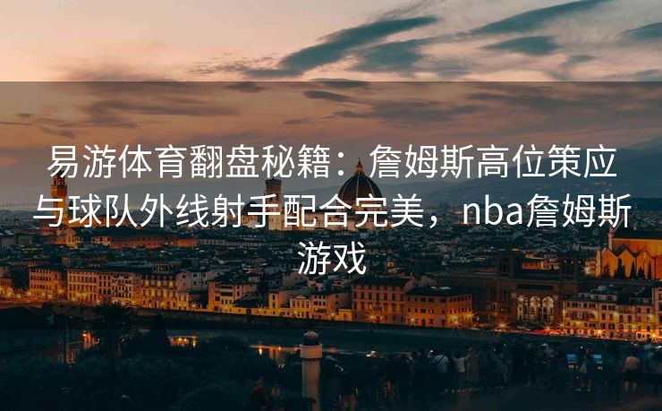 易游体育翻盘秘籍：詹姆斯高位策应与球队外线射手配合完美，nba詹姆斯游戏  第1张