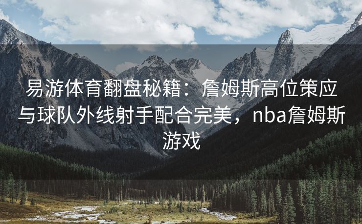 易游体育翻盘秘籍：詹姆斯高位策应与球队外线射手配合完美，nba詹姆斯游戏  第2张