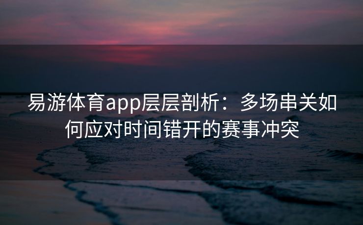 易游体育app层层剖析：多场串关如何应对时间错开的赛事冲突  第2张