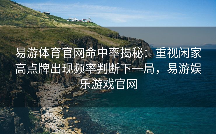 易游体育官网命中率揭秘：重视闲家高点牌出现频率判断下一局，易游娱乐游戏官网  第2张