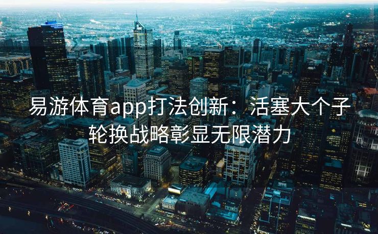 易游体育app打法创新：活塞大个子轮换战略彰显无限潜力  第1张