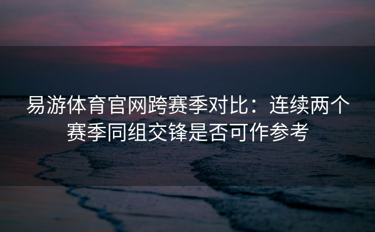 易游体育官网跨赛季对比：连续两个赛季同组交锋是否可作参考  第2张