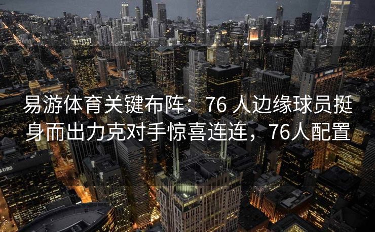 易游体育关键布阵：76 人边缘球员挺身而出力克对手惊喜连连，76人配置  第2张