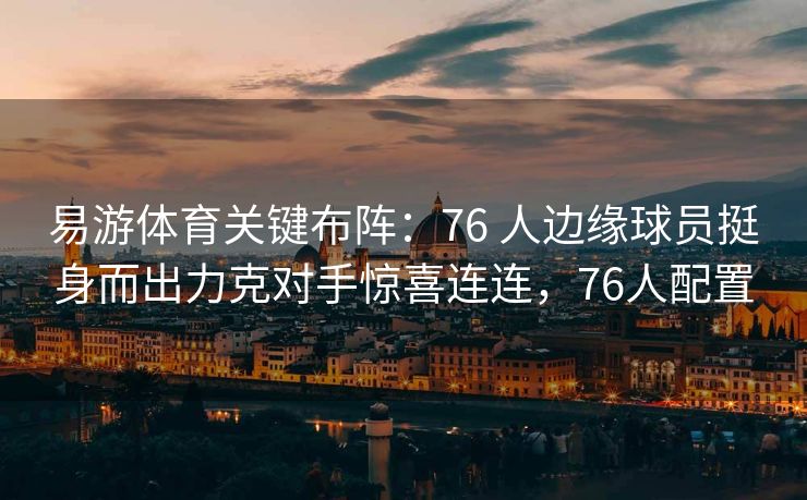 易游体育关键布阵：76 人边缘球员挺身而出力克对手惊喜连连，76人配置