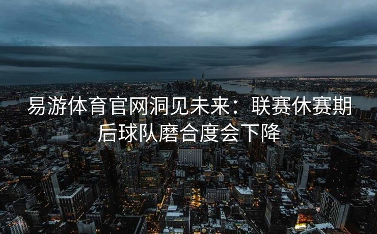 易游体育官网洞见未来：联赛休赛期后球队磨合度会下降  第1张