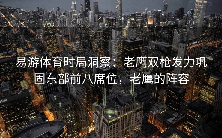 易游体育时局洞察：老鹰双枪发力巩固东部前八席位，老鹰的阵容  第2张