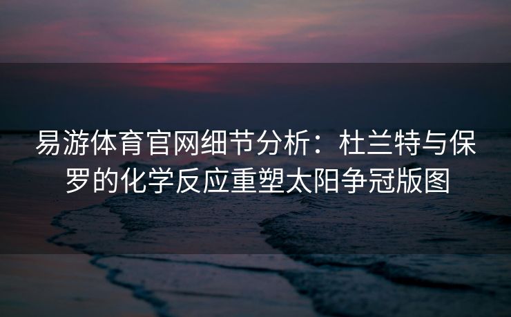 易游体育官网细节分析：杜兰特与保罗的化学反应重塑太阳争冠版图  第2张