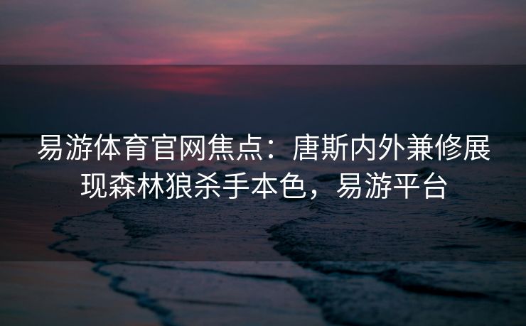 易游体育官网焦点：唐斯内外兼修展现森林狼杀手本色，易游平台  第1张