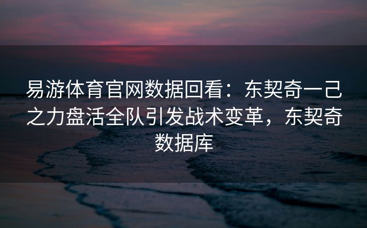 易游体育官网数据回看：东契奇一己之力盘活全队引发战术变革，东契奇数据库  第1张